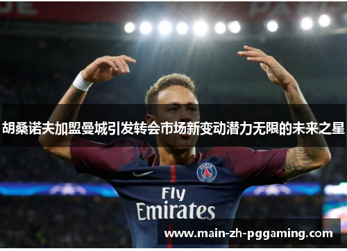 胡桑诺夫加盟曼城引发转会市场新变动潜力无限的未来之星