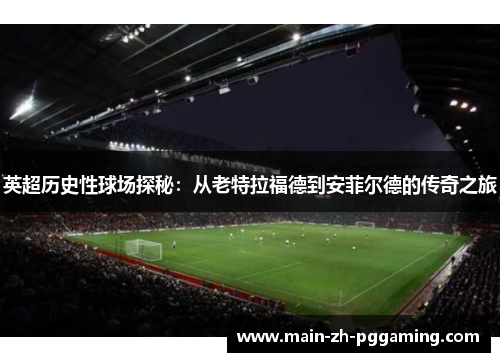 英超历史性球场探秘：从老特拉福德到安菲尔德的传奇之旅