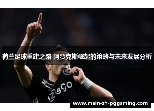 荷兰足球重建之路 阿贾克斯崛起的策略与未来发展分析 荷兰足球重建之路 阿贾克斯崛起的策略与未来发展分析