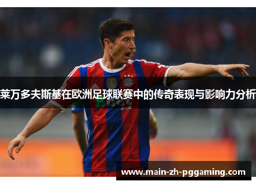 莱万多夫斯基在欧洲足球联赛中的传奇表现与影响力分析 莱万多夫斯基在欧洲足球联赛中的传奇表现与影响力分析