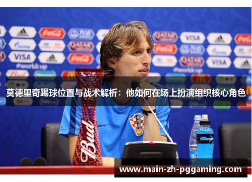 莫德里奇踢球位置与战术解析:他如何在场上扮演组织核心角色 莫德里奇踢球位置与战术解析:他如何在场上扮演组织核心角色
