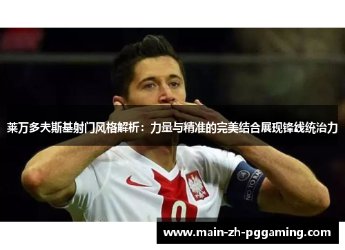 莱万多夫斯基射门风格解析:力量与精准的完美结合展现锋线统治力 莱万多夫斯基射门风格解析:力量与精准的完美结合展现锋线统治力