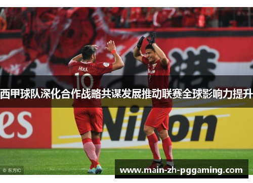 西甲球队深化合作战略共谋发展推动联赛全球影响力提升 西甲球队深化合作战略共谋发展推动联赛全球影响力提升