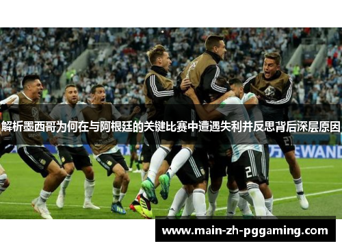 解析墨西哥为何在与阿根廷的关键比赛中遭遇失利并反思背后深层原因 解析墨西哥为何在与阿根廷的关键比赛中遭遇失利并反思背后深层原因