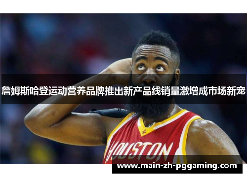詹姆斯哈登运动营养品牌推出新产品线销量激增成市场新宠 詹姆斯哈登运动营养品牌推出新产品线销量激增成市场新宠