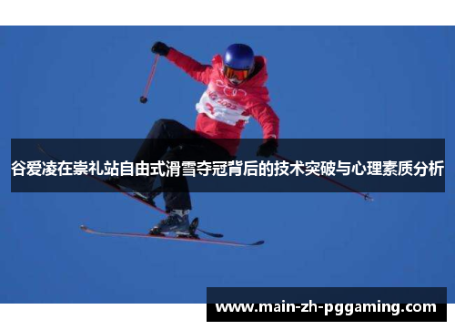 谷爱凌在崇礼站自由式滑雪夺冠背后的技术突破与心理素质分析