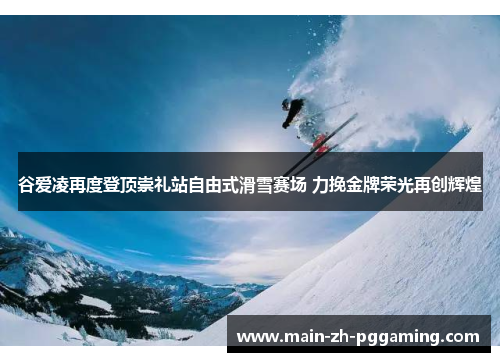 谷爱凌再度登顶崇礼站自由式滑雪赛场 力挽金牌荣光再创辉煌 谷爱凌再度登顶崇礼站自由式滑雪赛场 力挽金牌荣光再创辉煌