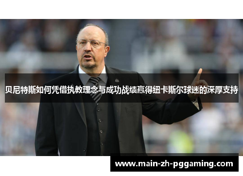 贝尼特斯如何凭借执教理念与成功战绩赢得纽卡斯尔球迷的深厚支持