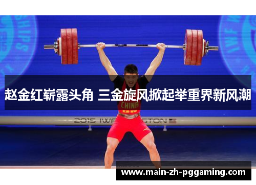 赵金红崭露头角 三金旋风掀起举重界新风潮 赵金红崭露头角 三金旋风掀起举重界新风潮