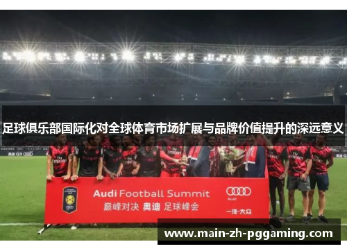 足球俱乐部国际化对全球体育市场扩展与品牌价值提升的深远意义 足球俱乐部国际化对全球体育市场扩展与品牌价值提升的深远意义