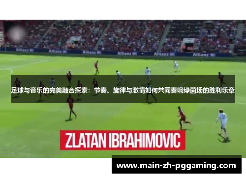足球与音乐的完美融合探索:节奏、旋律与激情如何共同奏响绿茵场的胜利乐章 足球与音乐的完美融合探索:节奏、旋律与激情如何共同奏响绿茵场的胜利乐章