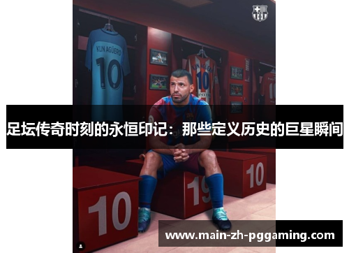 足坛传奇时刻的永恒印记:那些定义历史的巨星瞬间 足坛传奇时刻的永恒印记:那些定义历史的巨星瞬间