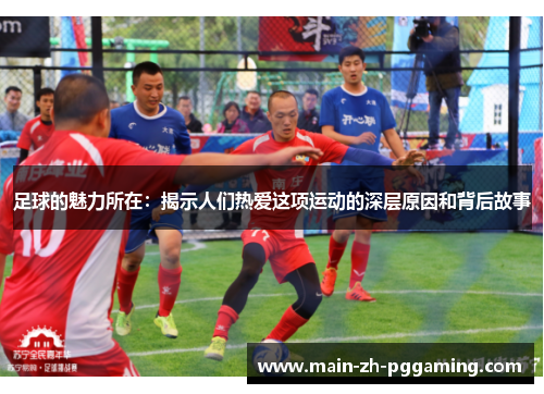 足球的魅力所在:揭示人们热爱这项运动的深层原因和背后故事 足球的魅力所在:揭示人们热爱这项运动的深层原因和背后故事