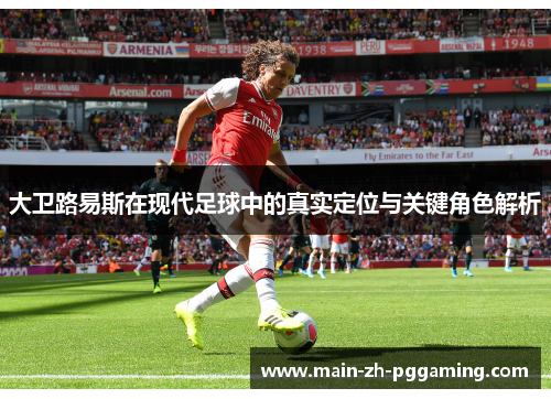 大卫路易斯在现代足球中的真实定位与关键角色解析 大卫路易斯在现代足球中的真实定位与关键角色解析