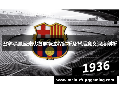 巴塞罗那足球队徽更换过程解析及背后意义深度剖析