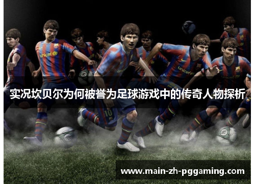 实况坎贝尔为何被誉为足球游戏中的传奇人物探析 实况坎贝尔为何被誉为足球游戏中的传奇人物探析