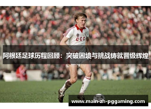 阿根廷足球历程回顾：突破困境与挑战铸就晋级辉煌