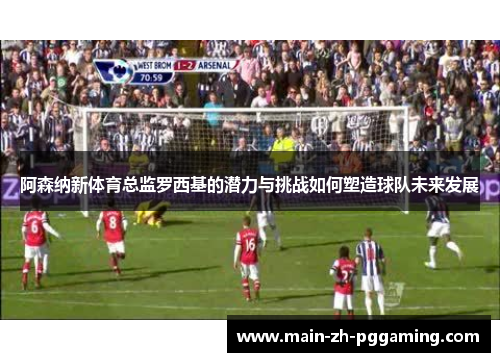 阿森纳新体育总监罗西基的潜力与挑战如何塑造球队未来发展 阿森纳新体育总监罗西基的潜力与挑战如何塑造球队未来发展