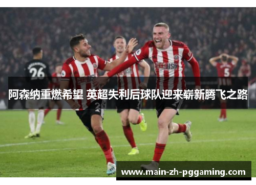 阿森纳重燃希望 英超失利后球队迎来崭新腾飞之路 阿森纳重燃希望 英超失利后球队迎来崭新腾飞之路
