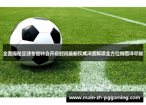 全面揭秘足球冬窗转会开启时间最新权威深度解读全方位指南详尽版 全面揭秘足球冬窗转会开启时间最新权威深度解读全方位指南详尽版