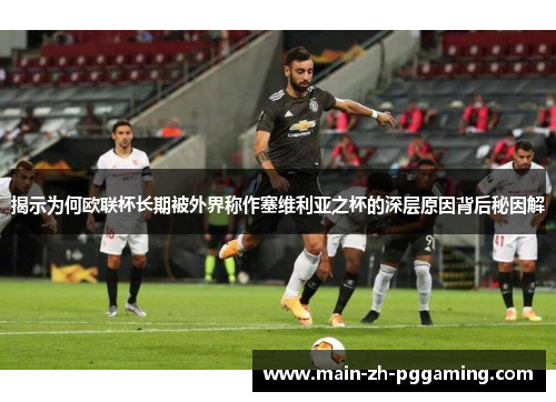 揭示为何欧联杯长期被外界称作塞维利亚之杯的深层原因背后秘因解 揭示为何欧联杯长期被外界称作塞维利亚之杯的深层原因背后秘因解