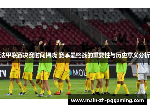 法甲联赛决赛时间揭晓 赛季最终战的重要性与历史意义分析 法甲联赛决赛时间揭晓 赛季最终战的重要性与历史意义分析