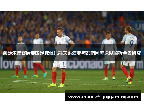 海瑟尔惨案后英国足球俱乐部关系演变与影响因素深度解析全景研究 海瑟尔惨案后英国足球俱乐部关系演变与影响因素深度解析全景研究