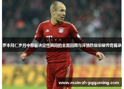 罗本拜仁岁月中那些决定性瞬间的全面回顾与深情致敬荣耀传奇篇录 罗本拜仁岁月中那些决定性瞬间的全面回顾与深情致敬荣耀传奇篇录