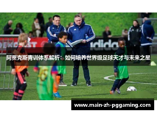 阿贾克斯青训体系解析：如何培养世界级足球天才与未来之星