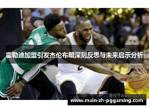 霍勒迪加盟引发杰伦布朗深刻反思与未来启示分析 霍勒迪加盟引发杰伦布朗深刻反思与未来启示分析