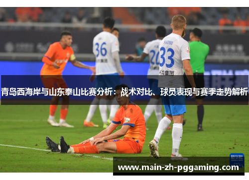 青岛西海岸与山东泰山比赛分析：战术对比、球员表现与赛季走势解析