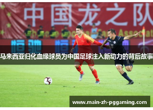马来西亚归化血缘球员为中国足球注入新动力的背后故事