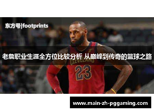 老詹职业生涯全方位比较分析 从巅峰到传奇的篮球之路