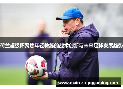 荷兰超级杯聚焦年轻教练的战术创新与未来足球发展趋势