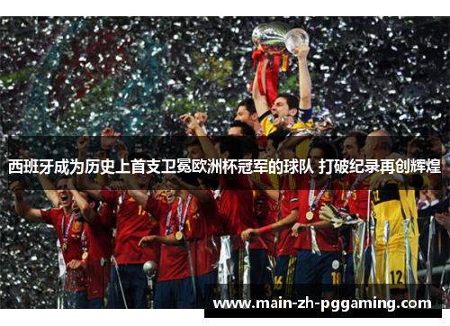 西班牙成为历史上首支卫冕欧洲杯冠军的球队 打破纪录再创辉煌
