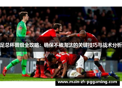 足总杯晋级全攻略:确保不被淘汰的关键技巧与战术分析 足总杯晋级全攻略:确保不被淘汰的关键技巧与战术分析