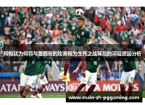 阿根廷为何将与墨西哥的比赛视为生死之战背后的深层原因分析 阿根廷为何将与墨西哥的比赛视为生死之战背后的深层原因分析