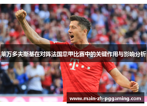 莱万多夫斯基在对阵法国意甲比赛中的关键作用与影响分析