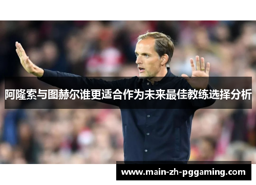 阿隆索与图赫尔谁更适合作为未来最佳教练选择分析 阿隆索与图赫尔谁更适合作为未来最佳教练选择分析