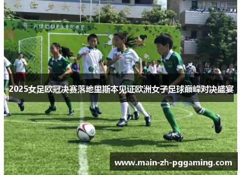 2025女足欧冠决赛落地里斯本见证欧洲女子足球巅峰对决盛宴 2025女足欧冠决赛落地里斯本见证欧洲女子足球巅峰对决盛宴