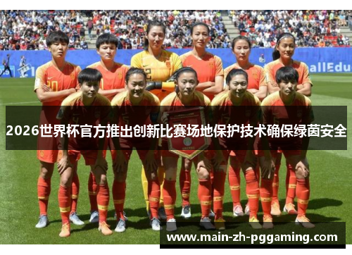 2026世界杯官方推出创新比赛场地保护技术确保绿茵安全