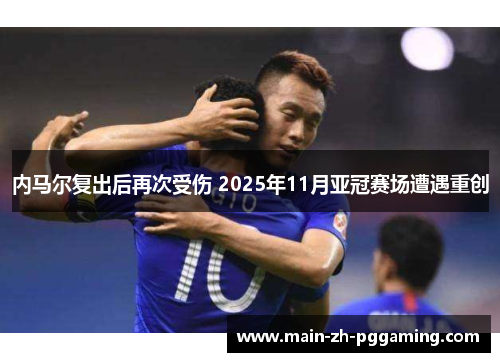 内马尔复出后再次受伤 2025年11月亚冠赛场遭遇重创 内马尔复出后再次受伤 2025年11月亚冠赛场遭遇重创