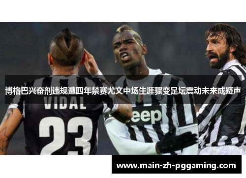 博格巴兴奋剂违规遭四年禁赛尤文中场生涯骤变足坛震动未来成疑声