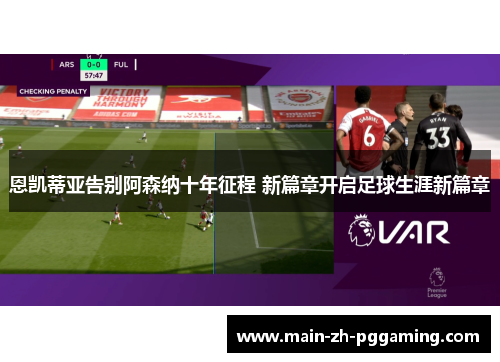 恩凯蒂亚告别阿森纳十年征程 新篇章开启足球生涯新篇章