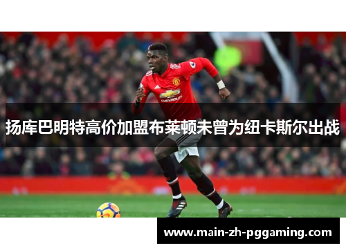 扬库巴明特高价加盟布莱顿未曾为纽卡斯尔出战