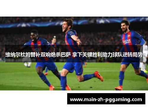 维纳尔杜姆替补双响绝杀巴萨 拿下关键胜利助力球队逆转局势 维纳尔杜姆替补双响绝杀巴萨 拿下关键胜利助力球队逆转局势