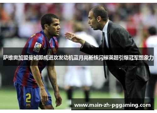 萨维奥加盟曼城即成进攻发动机蓝月亮新核闪耀英超引爆冠军想象力 萨维奥加盟曼城即成进攻发动机蓝月亮新核闪耀英超引爆冠军想象力