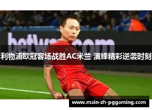 利物浦欧冠客场战胜AC米兰 演绎精彩逆袭时刻