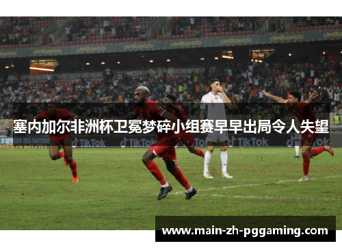 塞内加尔非洲杯卫冕梦碎小组赛早早出局令人失望