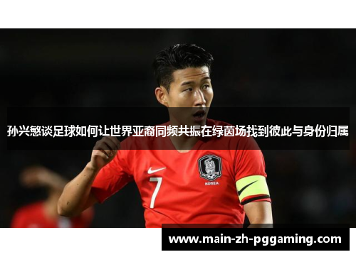 孙兴慜谈足球如何让世界亚裔同频共振在绿茵场找到彼此与身份归属 孙兴慜谈足球如何让世界亚裔同频共振在绿茵场找到彼此与身份归属